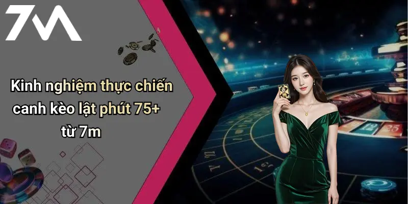 Kinh nghiệm thực chiến canh kèo lật phút 75+ từ 7m