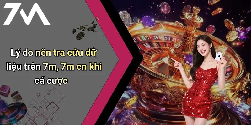 Lý do nên tra cứu dữ liệu trên 7m, 7m cn khi cá cược