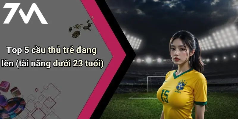 Top 5 cầu thủ trẻ đang lên (tài năng dưới 23 tuổi)