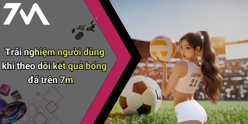 Trải nghiệm người dùng khi theo dõi kết quả bóng đá trên 7m