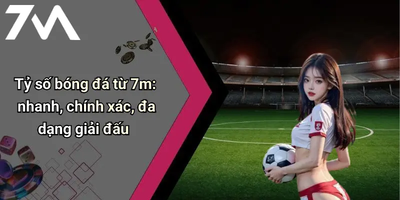 Tỷ số bóng đá từ 7m: nhanh, chính xác, đa dạng giải đấu