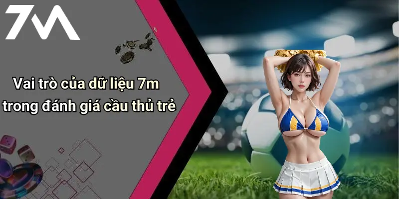 Vai trò của dữ liệu 7m trong đánh giá cầu thủ trẻ
