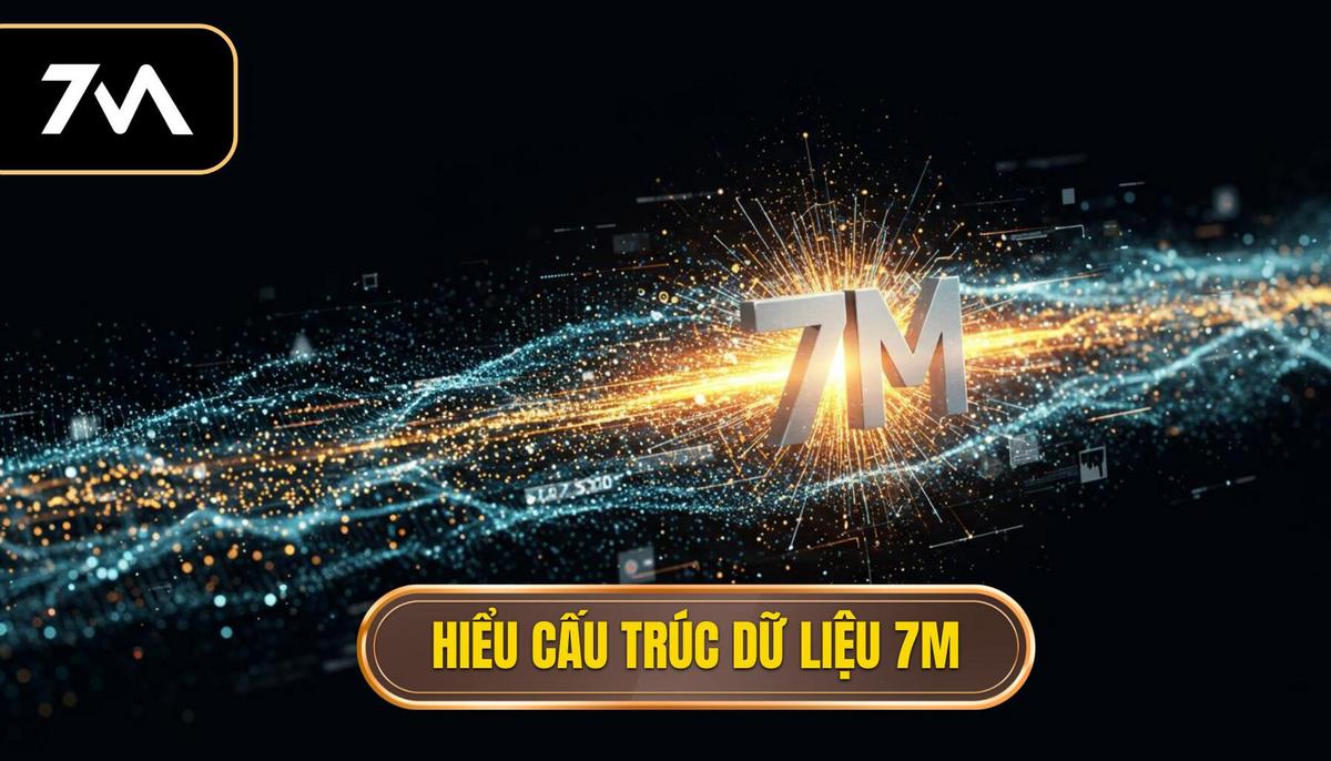 Phần 1_ Hiểu Rõ Cấu Trúc Dữ Liệu 7M – Nền Tảng của Quyết định Chớp nhoáng