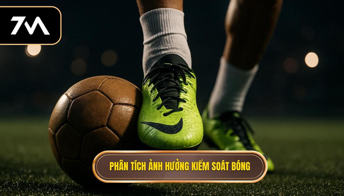 Phân Tích Chuyên Sâu Ảnh Hưởng Của Kiểm Soát Bóng Đến Các Loại Kèo