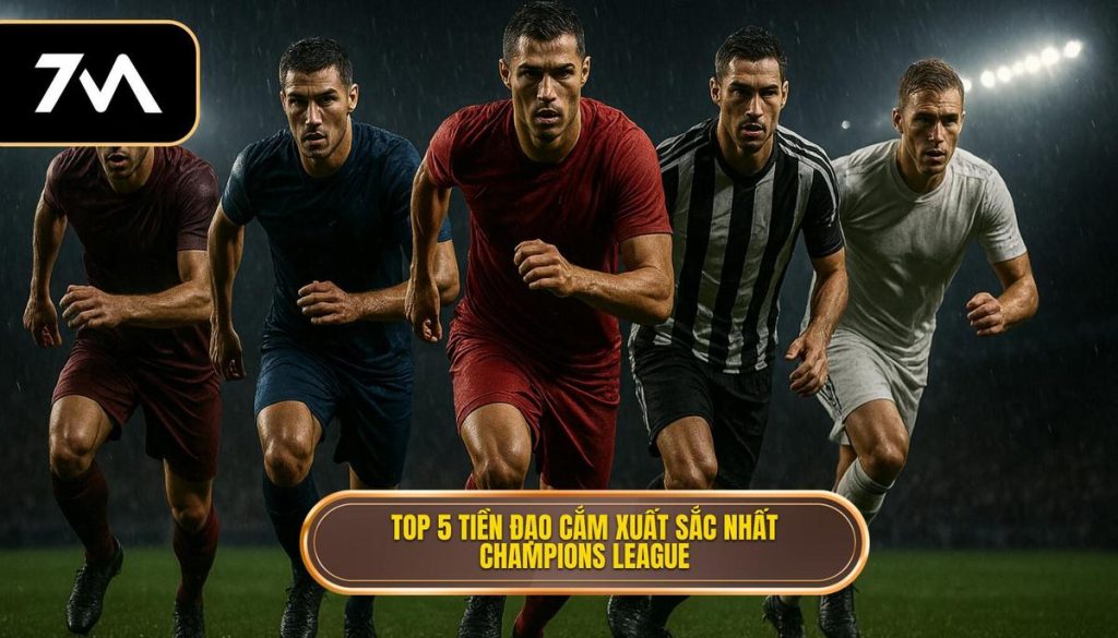Top 5 tiền đạo cắm xuất sắc nhất Champions League
